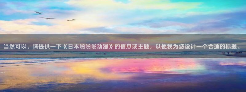 囧次元看动漫免费：当然可以，请提供一下《日本啪啪啪动漫》的信息或主题，以便我为您设计一个合适的标题。