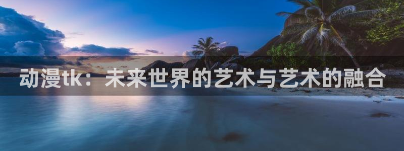 囧次元最新版：动漫tk：未来世界的艺术与艺术的融合